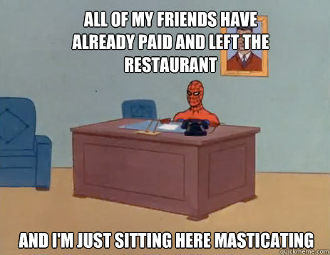 All of my friends have already paid and left the restaurant And i'm just sitting here masticating  masturbating spiderman