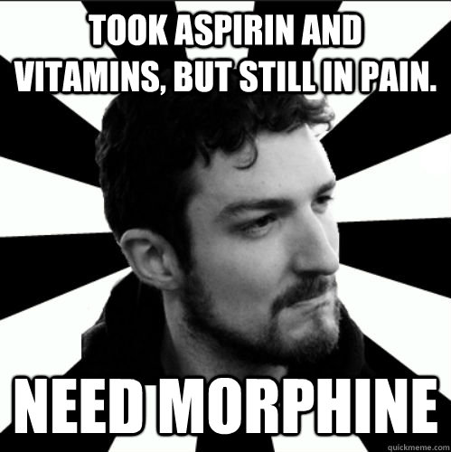 Took aspirin and vitamins, but still in pain. Need Morphine  