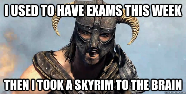 I used to have exams this week then i took a skyrim to the brain  Skyrim time wasting