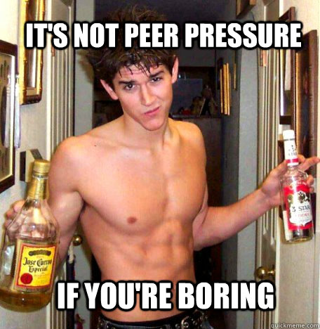 It's not peer pressure if you're boring  under pressure