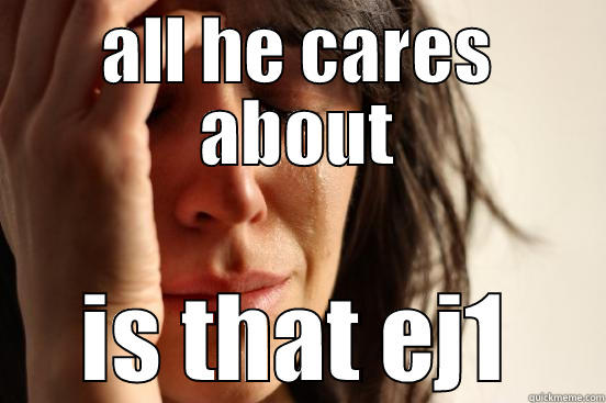ALL HE CARES ABOUT IS THAT EJ1 First World Problems
