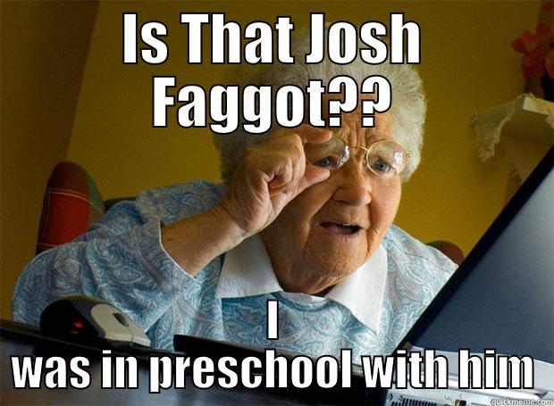 IS THAT JOSH FAGGOT?? I WAS IN PRESCHOOL WITH HIM Grandma finds the Internet