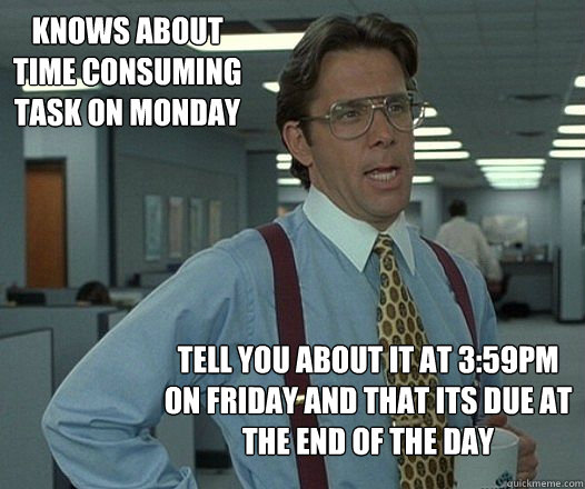 Knows about time consuming task on Monday Tell you about it at 3:59PM on Friday and that its due at the end of the day - Knows about time consuming task on Monday Tell you about it at 3:59PM on Friday and that its due at the end of the day  Misc