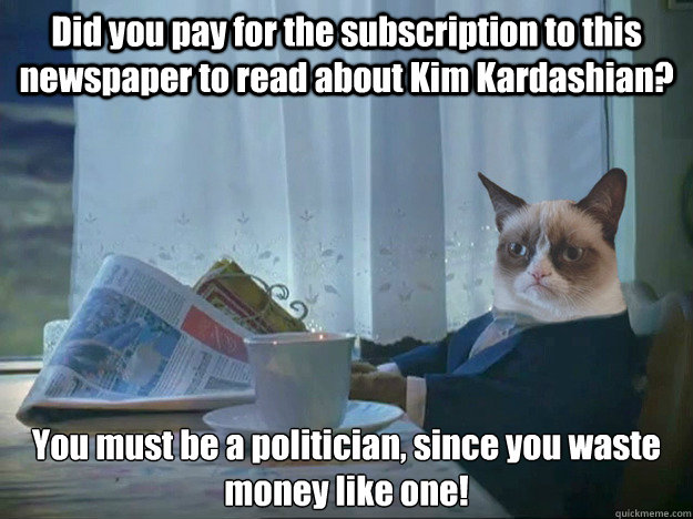 Did you pay for the subscription to this newspaper to read about Kim Kardashian? You must be a politician, since you waste money like one!   Grumpy Cat Thoughts