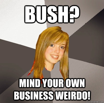 bush? mind your own business weirdo!  Musically Oblivious 8th Grader