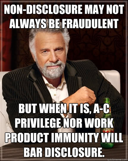 Non-disclosure may not always be fraudulent but when it is, A-C privilege nor work product immunity will bar disclosure.   The Most Interesting Man In The World