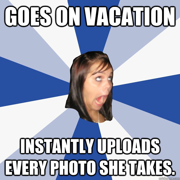Goes on vacation instantly uploads every photo she takes.  Annoying Facebook Girl