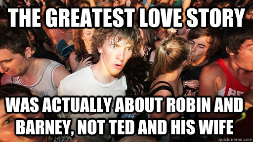 The greatest love story was actually about Robin and Barney, not ted and his wife  Sudden Clarity Clarence