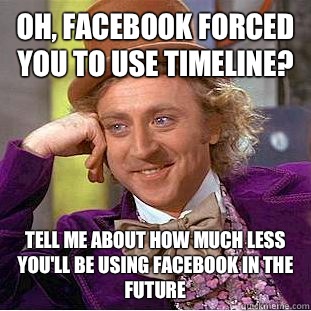 Oh, Facebook forced you to use Timeline? Tell me about how much less you'll be using Facebook in the future  Condescending Wonka