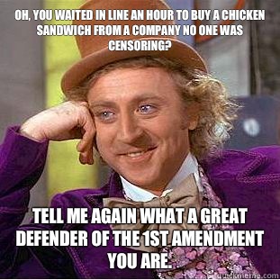 Oh, you waited in line an hour to buy a chicken sandwich from a company no one was censoring? Tell me again what a great defender of the 1st amendment you are.   Condescending Wonka
