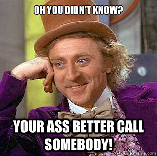 OH YOU DIDN'T KNOW? YOUR ASS BETTER CALL SOMEBODY! - OH YOU DIDN'T KNOW? YOUR ASS BETTER CALL SOMEBODY!  Condescending Wonka