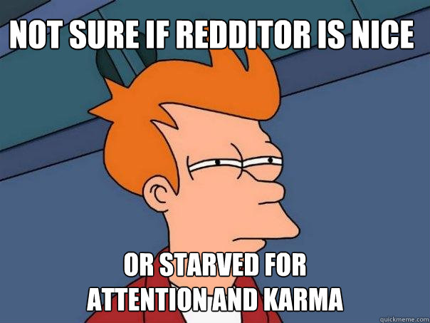 Not sure if redditor is nice or starved for 
attention and karma  Futurama Fry