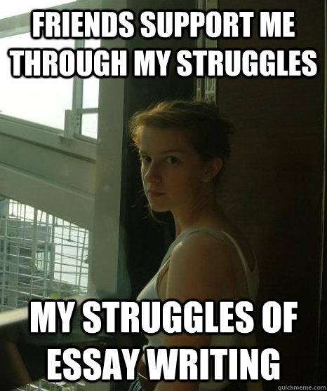Friends support me through my struggles my struggles of essay writing - Friends support me through my struggles my struggles of essay writing  Existential Crisis Freshman