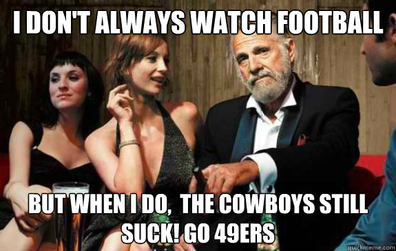 I don't always watch football  but when i do,  the cowboys still suck! go 49ers  