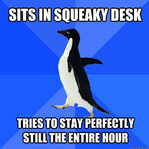 Sits in squeaky desk Tries to stay perfectly still the entire hour  Socially Awkward Penguin