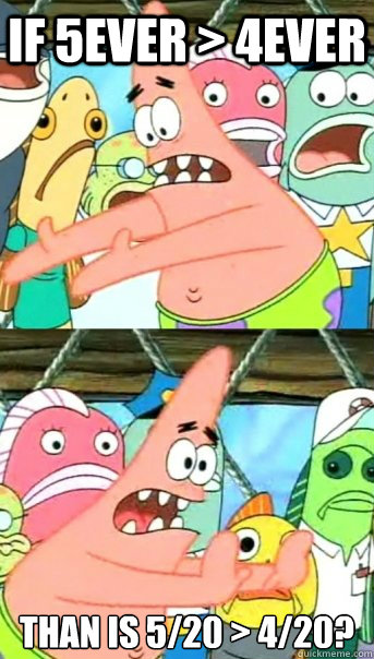If 5ever > 4ever  than is 5/20 > 4/20?  Push it somewhere else Patrick