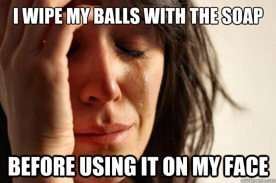 I wipe my balls with the soap  Before using it on my face  First World Problems