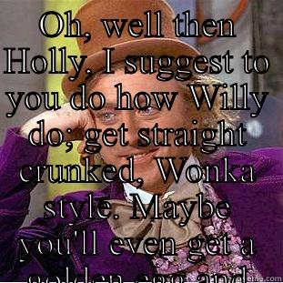 A little nonsense now and then, is relished by the wisest men....  - OH, WELL THEN HOLLY, I SUGGEST TO YOU DO HOW WILLY DO; GET STRAIGHT CRUNKED, WONKA STYLE. MAYBE YOU'LL EVEN GET A GOLDEN EGG AND LOOMPA SLAVE OUT THE DEAL  Condescending Wonka