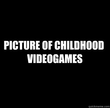 Picture of childhood
 videogames - Picture of childhood
 videogames  Black Slate