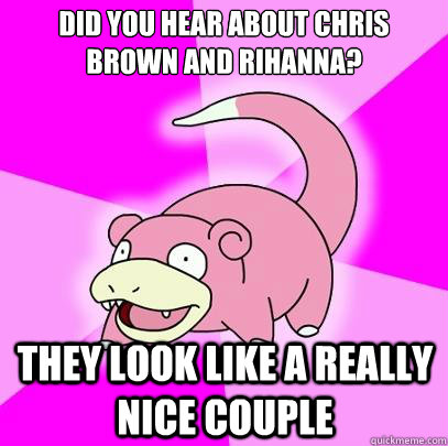 Did you hear about chris brown and rihanna? they look like a really nice couple  Slowpoke