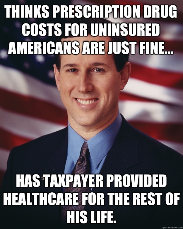 Thinks prescription drug costs for uninsured Americans are just fine... Has Taxpayer provided healthcare for the rest of his life.  Rick Santorum