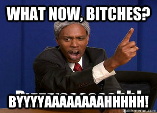 What now, bitches? Byyyyaaaaaaaahhhhh!  byah dave chappelle
