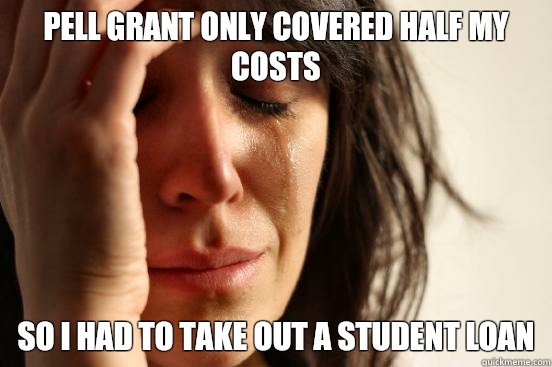 Pell grant only covered half my costs So I had to take out a student loan  First World Problems