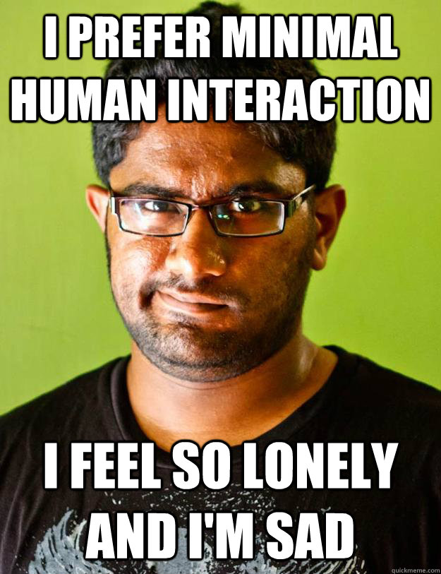 I PREFER MINIMAL HUMAN INTERACTION I FEEL SO LONELY AND I'M SAD  