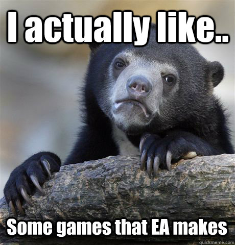 I actually like.. Some games that EA makes  Confession Bear