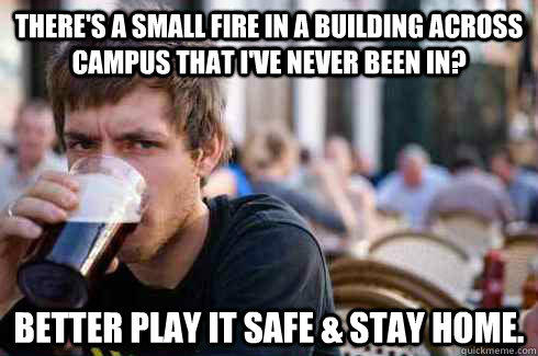 There's a small fire in a building across campus that I've never been in? Better play it safe & stay home. - There's a small fire in a building across campus that I've never been in? Better play it safe & stay home.  Lazy College Senior