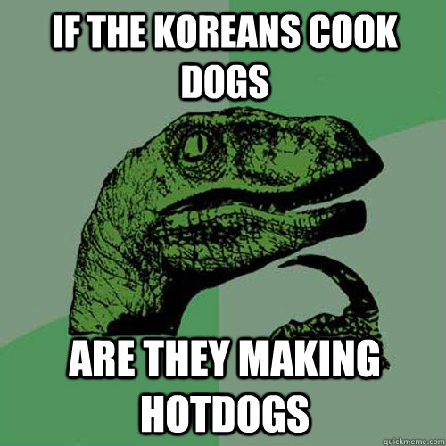 if the koreans cook dogs are they making hotdogs - if the koreans cook dogs are they making hotdogs  Philosoraptor