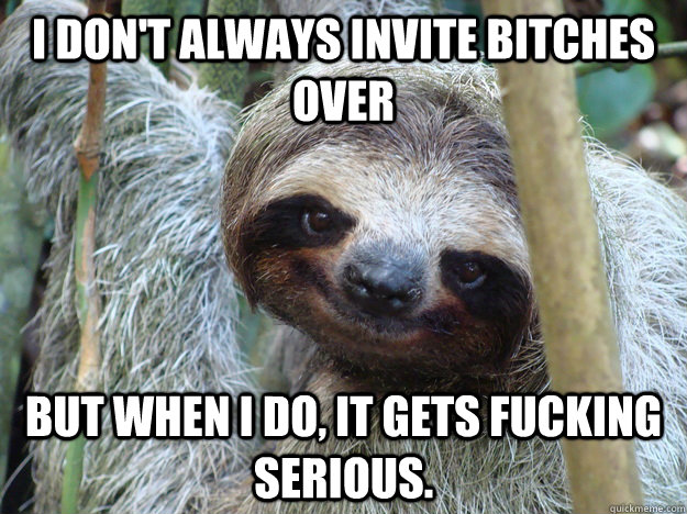 I don't always invite Bitches over but when i do, it gets fucking serious. - I don't always invite Bitches over but when i do, it gets fucking serious.  Pickup-Line-Sloth