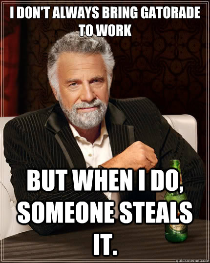 I don't always bring Gatorade to work But when i do, someone steals it.  The Most Interesting Man In The World