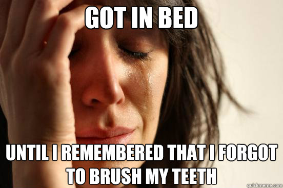 GOT IN BED  UNTIL I REMEMBERED THAT I FORGOT TO BRUSH MY TEETH  First World Problems