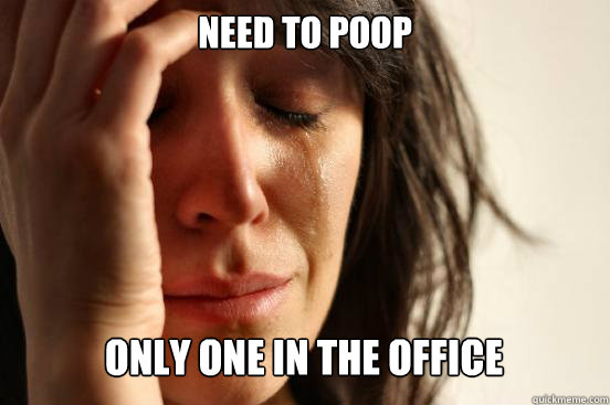 Need to poop
 only one in the office Caption 3 goes here  First World Problems