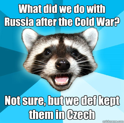 What did we do with Russia after the Cold War? Not sure, but we def kept them in Czech  Lame Pun Coon