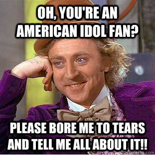 Oh, You're an American Idol fan? Please bore me to tears and tell me all about it!!  Creepy Wonka