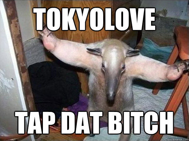 tokyolove tap dat bitch  I got this