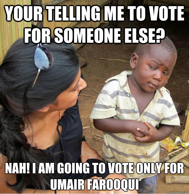 your telling me to vote for someone else? Nah! i am going to vote only for 
umair farooqui  Skeptical Third World Kid