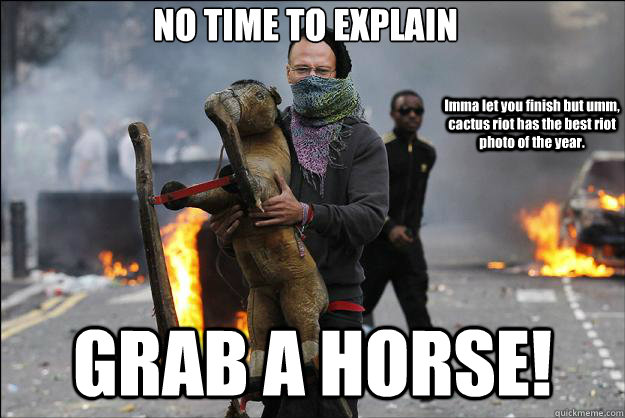 NO TIME TO EXPLAIN GRAB A HORSE! Imma let you finish but umm, cactus riot has the best riot photo of the year. - NO TIME TO EXPLAIN GRAB A HORSE! Imma let you finish but umm, cactus riot has the best riot photo of the year.  Hipster Rioter