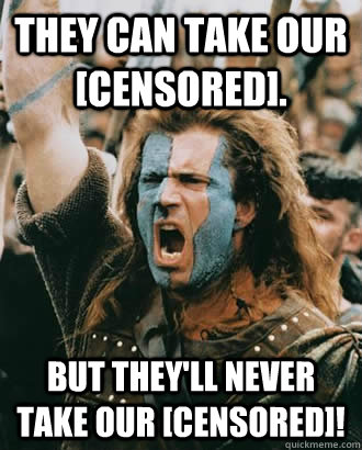 They can take our [CENSORED]. But they'll never take our [Censored]!  Braveheart