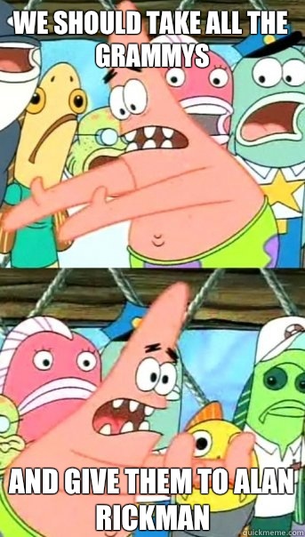 we should take all the Grammys  And give them to Alan rickman  Push it somewhere else Patrick