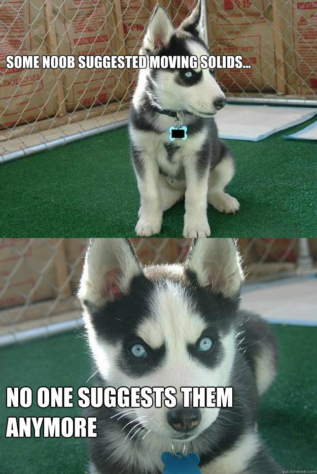 Some noob suggested moving solids... No one suggests them anymore - Some noob suggested moving solids... No one suggests them anymore  Insanity puppy