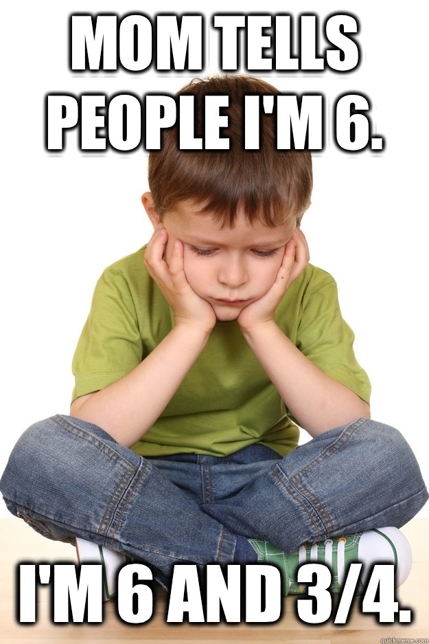 Mom tells people I'm 6.  I'm 6 and 3/4.   First grade problems