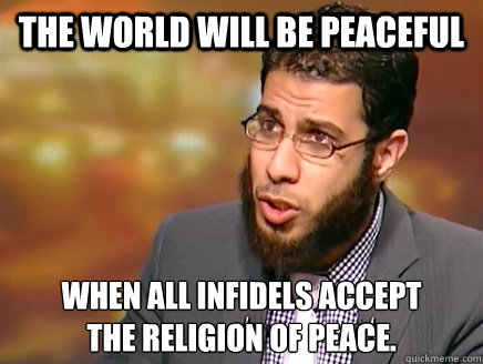 THE WORLD WILL BE PEACEFUL WHEN ALL INFIDELS ACCEPT 
THE RELIGION OF PEACE.  Salafist Logic