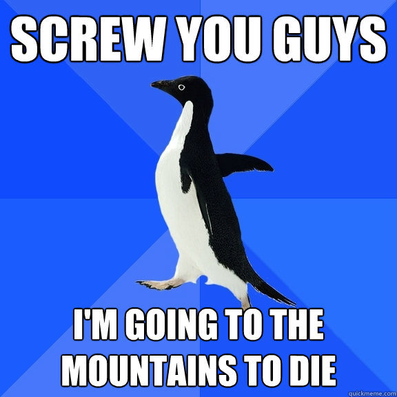 Screw you guys I'm going to the mountains to die  Socially Awkward Penguin