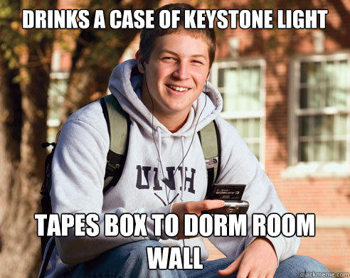 Drinks a case of keystone light Tapes box to dorm room wall  College Freshman