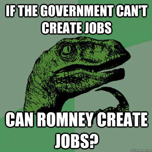 if the government can't create jobs can romney create jobs?  Philosoraptor