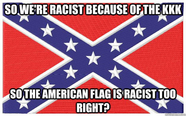 So we're racist because of the kkk So the american flag is racist too right?  Confederate Flag