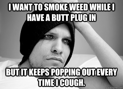 I want to smoke weed while I have a butt plug in But it keeps popping out every time I cough. - I want to smoke weed while I have a butt plug in But it keeps popping out every time I cough.  First World Gay Problems